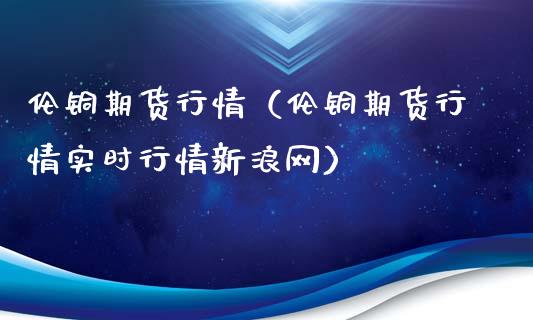 伦铜期货行情（伦铜期货行情实时行情新浪网）_https://www.iteshow.com_股指期货_第1张