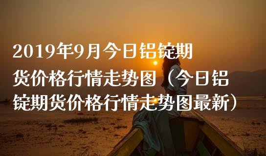 2019年9月今日铝锭期货价格行情走势图（今日铝锭期货价格行情走势图最新）_https://www.iteshow.com_商品期货_第1张