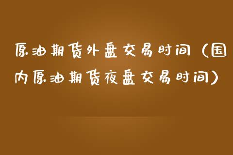 原油期货外盘交易时间（国内原油期货夜盘交易时间）_https://www.iteshow.com_期货手续费_第1张