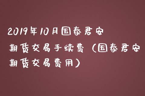 2019年10月国泰君安期货交易手续费（国泰君安期货交易费用）_https://www.iteshow.com_期货交易_第1张