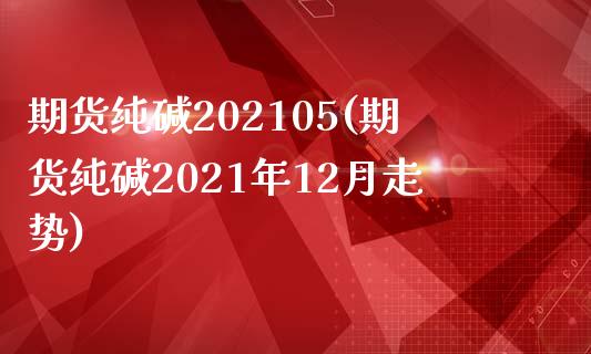 期货纯碱202105(期货纯碱2021年12月走势)_https://www.iteshow.com_黄金期货_第1张