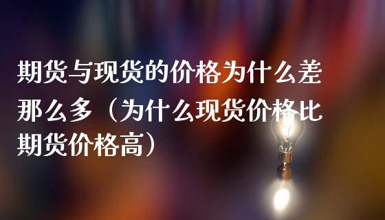 期货与现货的价格为什么差那么多（为什么现货价格比期货价格高）_https://www.iteshow.com_商品期权_第1张