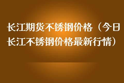 长江期货不锈钢价格（今日长江不锈钢价格最新行情）_https://www.iteshow.com_期货公司_第1张