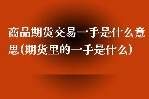 商品期货交易一手是什么意思(期货里的一手是什么)_https://www.iteshow.com_期货开户_第1张