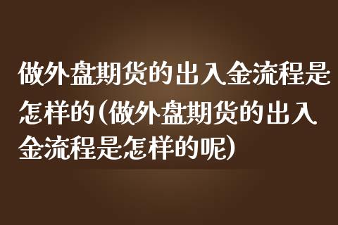 做外盘期货的出入金流程是怎样的(做外盘期货的出入金流程是怎样的呢)_https://www.iteshow.com_期货手续费_第1张