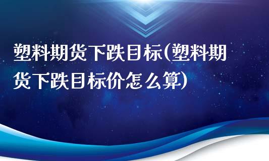 塑料期货下跌目标(塑料期货下跌目标价怎么算)_https://www.iteshow.com_期货知识_第1张