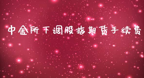 中金所下调股指期货手续费_https://www.iteshow.com_期货百科_第1张