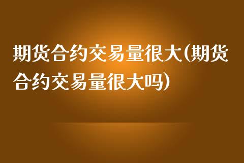 期货合约交易量很大(期货合约交易量很大吗)_https://www.iteshow.com_股指期权_第1张