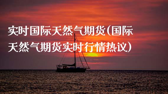 实时国际天然气期货(国际天然气期货实时行情热议)_https://www.iteshow.com_原油期货_第1张