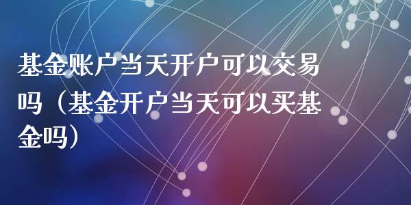 基金账户当天开户可以交易吗（基金开户当天可以买基金吗）_https://www.iteshow.com_基金_第1张