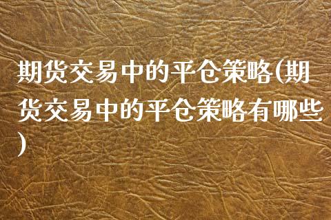 期货交易中的平仓策略(期货交易中的平仓策略有哪些)_https://www.iteshow.com_期货知识_第1张