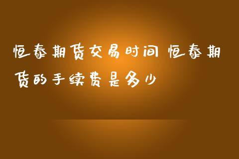 恒泰期货交易时间 恒泰期货的手续费是多少_https://www.iteshow.com_期货手续费_第1张