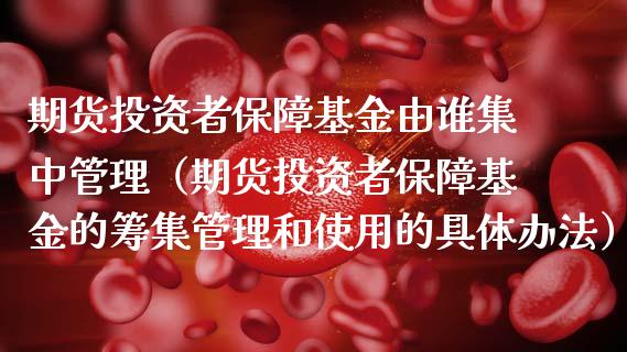 期货投资者保障基金由谁集中管理（期货投资者保障基金的筹集管理和使用的具体办法）_https://www.iteshow.com_期货手续费_第1张