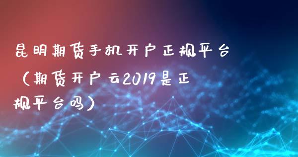 昆明期货手机开户正规平台（期货开户云2019是正规平台吗）_https://www.iteshow.com_股指期货_第1张