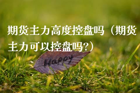 期货主力高度控盘吗（期货主力可以控盘吗?）_https://www.iteshow.com_期货知识_第1张