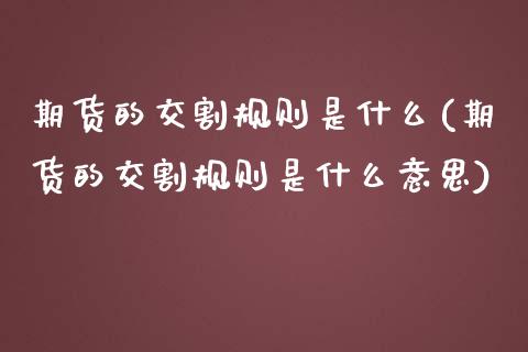 期货的交割规则是什么(期货的交割规则是什么意思)_https://www.iteshow.com_期货品种_第1张