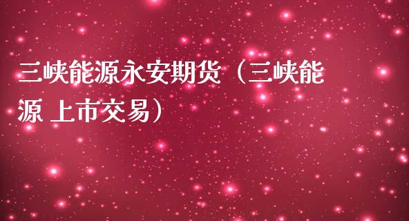 三峡能源永安期货（三峡能源 上市交易）_https://www.iteshow.com_期货品种_第1张