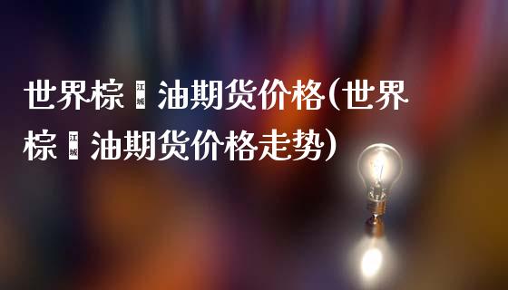 世界棕榈油期货价格(世界棕榈油期货价格走势)_https://www.iteshow.com_黄金期货_第1张