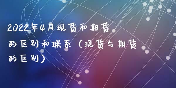 2022年4月现货和期货的区别和联系（现货与期货的区别）_https://www.iteshow.com_期货公司_第1张