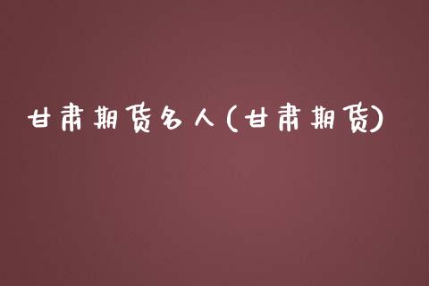 甘肃期货名人(甘肃期货)_https://www.iteshow.com_期货知识_第1张