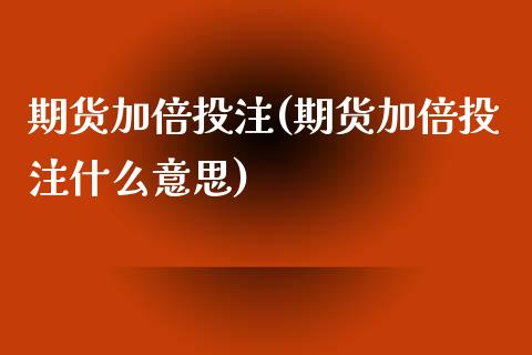 期货加倍投注(期货加倍投注什么意思)_https://www.iteshow.com_期货开户_第1张