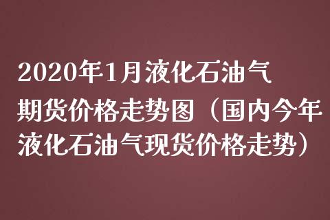 2020年1月液化石油气期货价格走势图（国内今年液化石油气现货价格走势）_https://www.iteshow.com_黄金期货_第1张