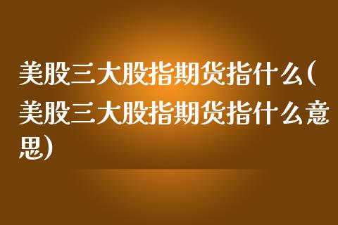 美股三大股指期货指什么(美股三大股指期货指什么意思)_https://www.iteshow.com_股指期权_第1张