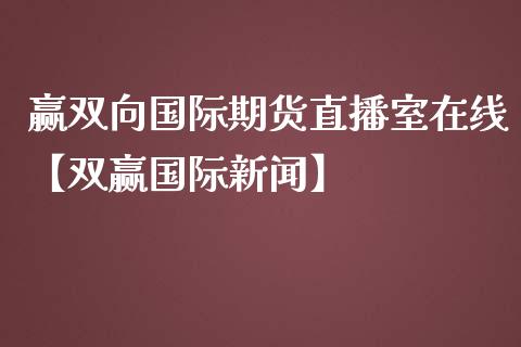 赢双向国际期货直播室在线【双赢国际新闻】_https://www.iteshow.com_原油期货_第1张