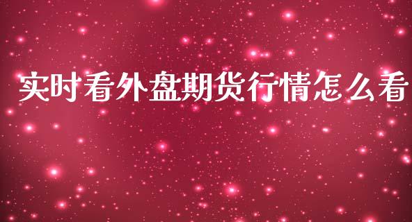 实时看外盘期货行情怎么看_https://www.iteshow.com_期货百科_第1张