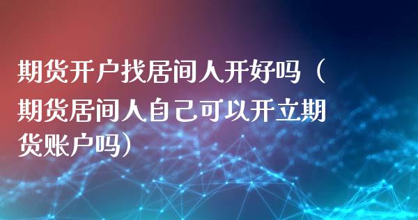 期货开户找居间人开好吗（期货居间人自己可以开立期货账户吗）_https://www.iteshow.com_期货手续费_第1张