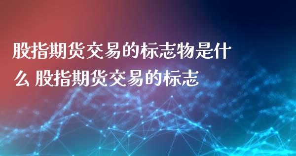 股指期货交易的标志物是什么 股指期货交易的标志_https://www.iteshow.com_股指期货_第1张