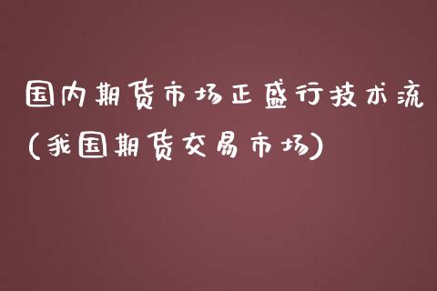 国内期货市场正盛行技术流(我国期货交易市场)_https://www.iteshow.com_期货百科_第1张