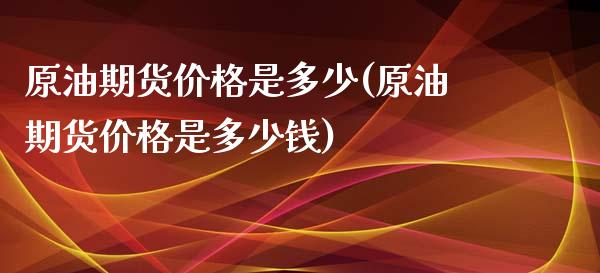 原油期货价格是多少(原油期货价格是多少钱)_https://www.iteshow.com_期货百科_第1张