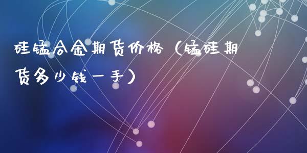 硅锰合金期货价格（锰硅期货多少钱一手）_https://www.iteshow.com_期货知识_第1张