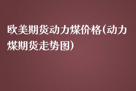 欧美期货动力煤价格(动力煤期货走势图)_https://www.iteshow.com_期货品种_第1张