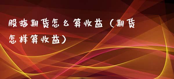 股指期货怎么算收益（期货怎样算收益）_https://www.iteshow.com_期货交易_第1张