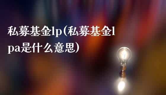 私募基金lp(私募基金lpa是什么意思)_https://www.iteshow.com_商品期货_第1张